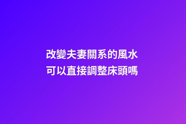 改變夫妻關系的風水 可以直接調整床頭嗎